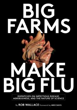 Big Farms Make Big Flu: Dispatches on Infectious Disease, Agribusiness, and the Nature of Science by Rob Wallace.